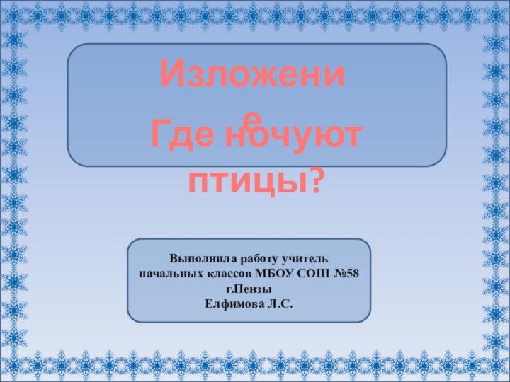 Выполнила работу учитель начальных классов МБОУ СОШ №58 г.ПензыЕлфимова Л.С.ИзложениеГде ночуют птицы?