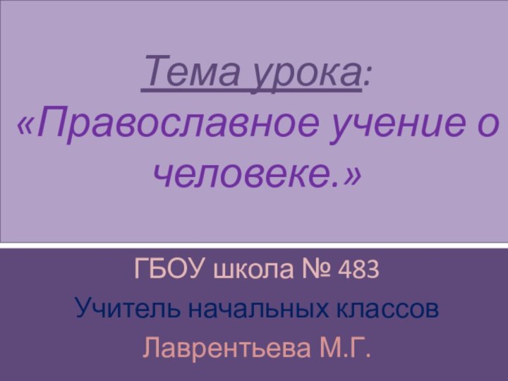 Тема урока: «Православное учение о человеке.»ГБОУ школа № 483Учитель начальных классов Лаврентьева М.Г.