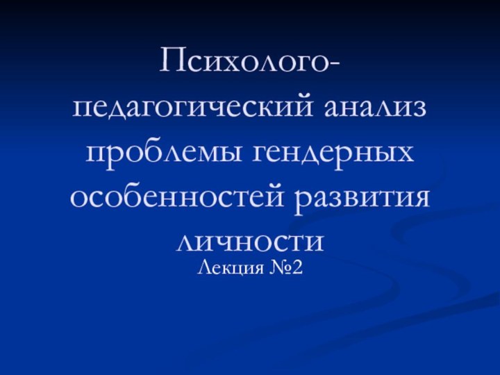 Психолого-педагогический анализ проблемы гендерных особенностей развития личности Лекция №2