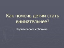 Родительское собрание: Как помочь детям стать внимательнее? консультация по теме