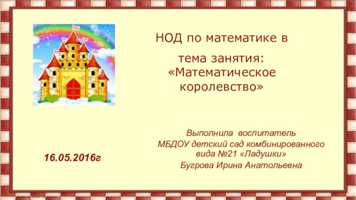 Выполнила воспитательМБДОУ детский сад комбинированного вида №21 «Ладушки»Бугрова Ирина Анатольевна16.05.2016г.НОД по математике