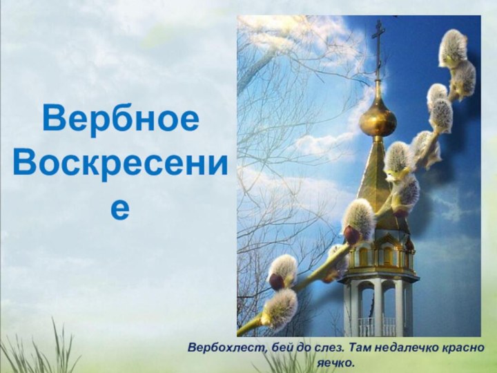 Вербное Воскресение Вербохлест, бей до слез. Там недалечко красно яечко.Русская приговорка.