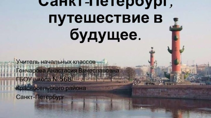 Санкт-Петербург, путешествие в будущее.Учитель начальных классовГончарова Анастасия ВячеславовнаГБОУ школа №568 Красносельского районаСанкт-Петербург