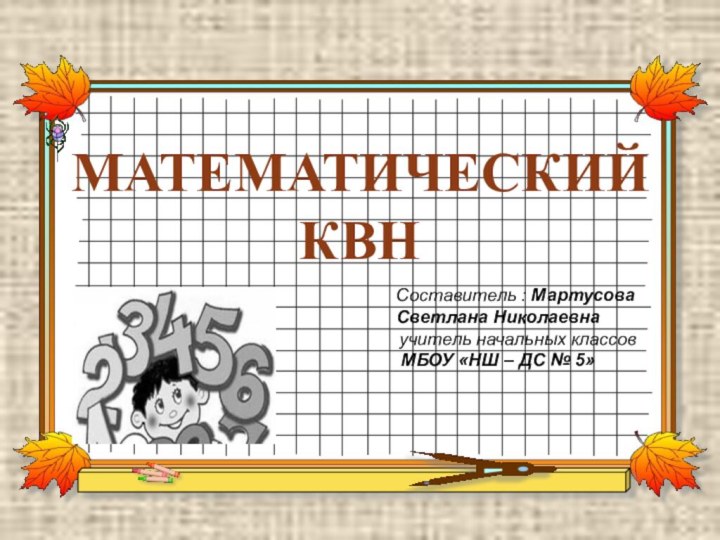 МАТЕМАТИЧЕСКИЙ КВН    Составитель : Мартусова