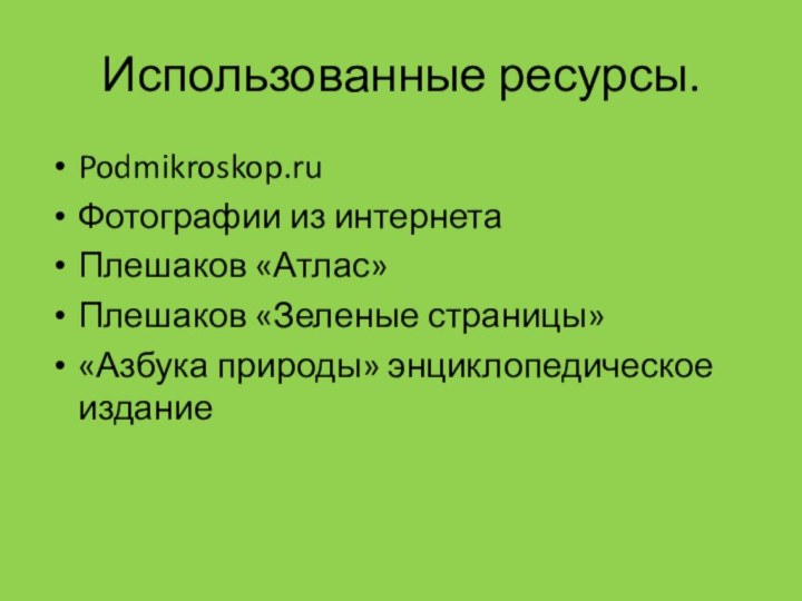 Использованные ресурсы.Podmikroskop.ruФотографии из интернетаПлешаков «Атлас»Плешаков «Зеленые страницы»«Азбука природы» энциклопедическое издание