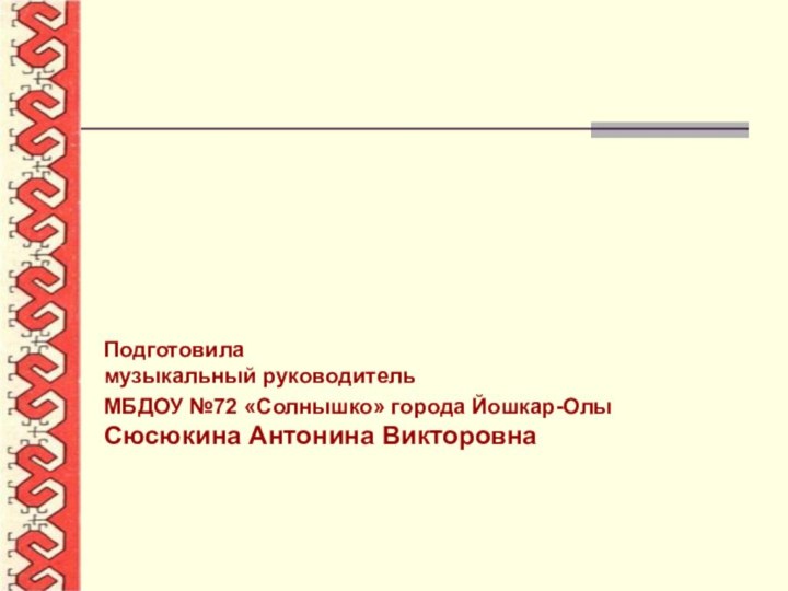 Подготовиламузыкальный руководитель МБДОУ №72 «Солнышко» города Йошкар-Олы Сюсюкина Антонина Викторовна