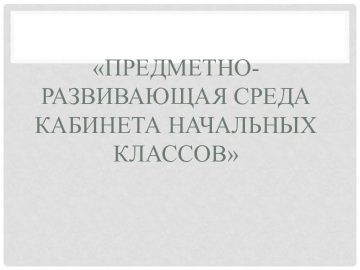 «Предметно-развивающая среда кабинета начальных классов»