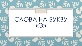 Презентация Слова на букву Э презентация к уроку по русскому языку (1 класс)