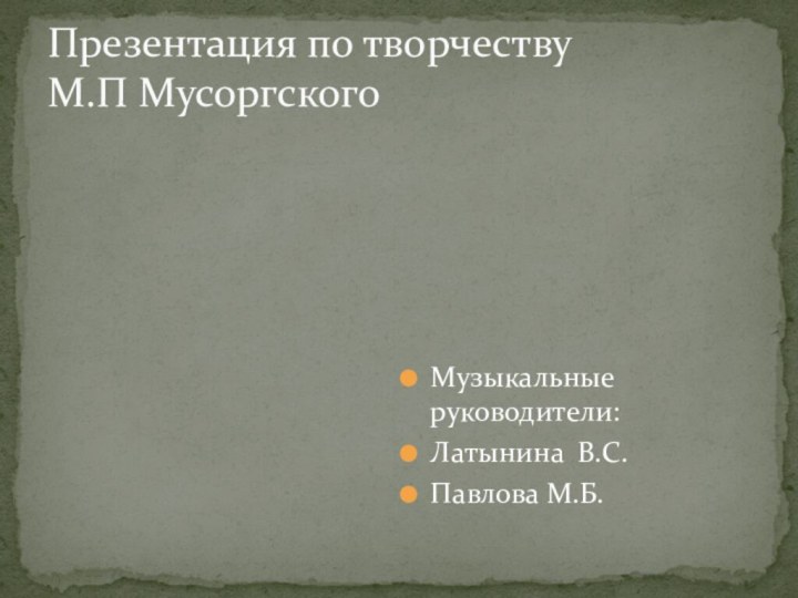 Музыкальные руководители:Латынина В.С.Павлова М.Б.Презентация по творчеству М.П Мусоргского