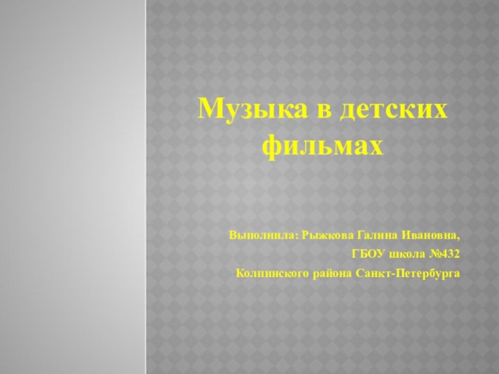 Музыка в детских фильмах  Выполнила: Рыжкова Галина Ивановна,ГБОУ школа №432 Колпинского района Санкт-Петербурга