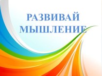 Презентация РАЗВИВАЙ МЫШЛЕНИЕ презентация к уроку по окружающему миру (младшая, средняя группа)