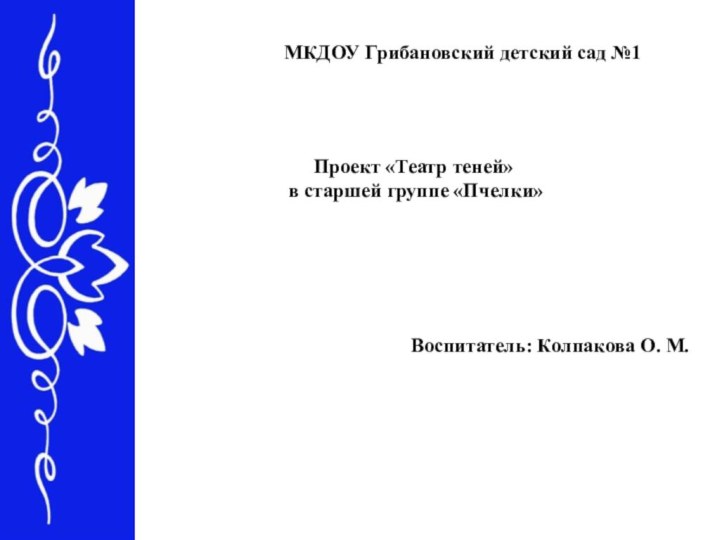 МКДОУ Грибановский детский сад №1Проект «Театр теней» в старшей группе «Пчелки»Воспитатель: Колпакова О. М.