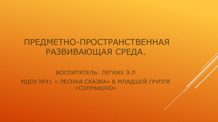 ПРЕДМЕТНО-ПРОСТРАНСТВЕННАЯ РАЗВИВАЮЩАЯ СРЕДА.ВОСПИТАТЕЛЬ: ЛЕГКИХ Э.ЛМДОУ №41 « ЛЕСНАЯ СКАЗКА» В МЛАДШЕЙ ГРУППЕ «СОЛНЫШКО»