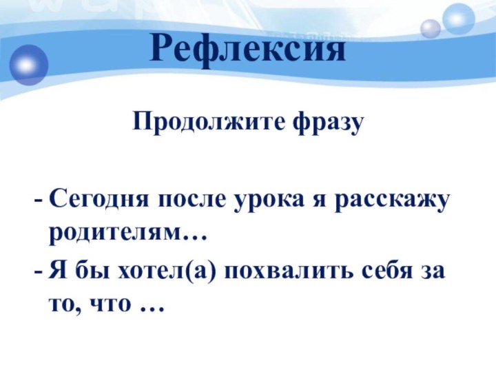 Рефлексия Продолжите фразуСегодня после урока я расскажу родителям…Я бы хотел(а) похвалить себя за то, что …