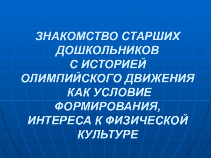 ЗНАКОМСТВО СТАРШИХ ДОШКОЛЬНИКОВ С ИСТОРИЕЙ  ОЛИМПИЙСКОГО ДВИЖЕНИЯ  КАК УСЛОВИЕ ФОРМИРОВАНИЯ, ИНТЕРЕСА К ФИЗИЧЕСКОЙ КУЛЬТУРЕ