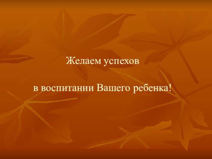 Желаем успехов в воспитании Вашего ребенка!