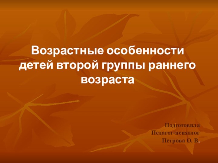 Возрастные особенности  детей второй группы раннего возрастаПодготовилаПедагог-психолог Петрова О. В.