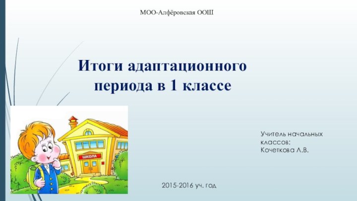 Итоги адаптационного периода в 1 классеМОО-Алфёровская ООШУчитель начальных классов: Кочеткова Л.В.2015-2016 уч. год