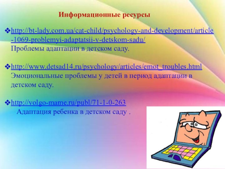 Информационные ресурсыhttp://bt-lady.com.ua/cat-child/psychology-and-development/article-1069-problemyi-adaptatsii-v-detskom-sadu/ Проблемы адаптации в детском саду.http://www.detsad14.ru/psychology/articles/emot_troubles.html Эмоциональные проблемы у детей в