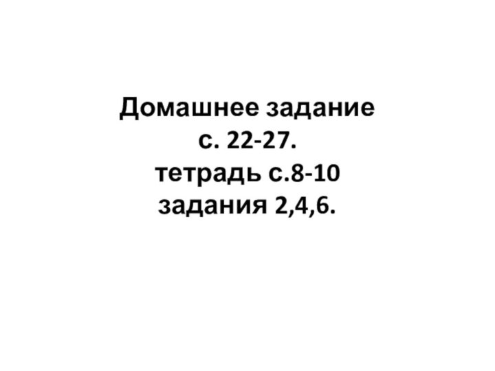 Домашнее задание с. 22-27. тетрадь с.8-10 задания 2,4,6.