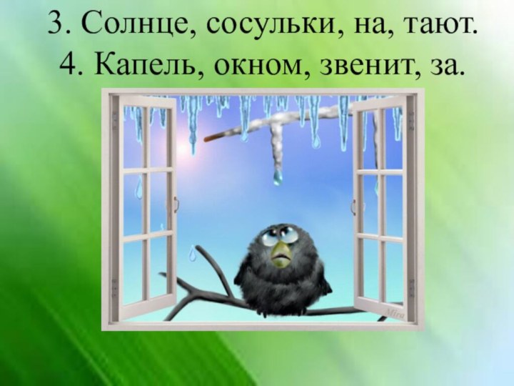 3. Солнце, сосульки, на, тают. 4. Капель, окном, звенит, за.