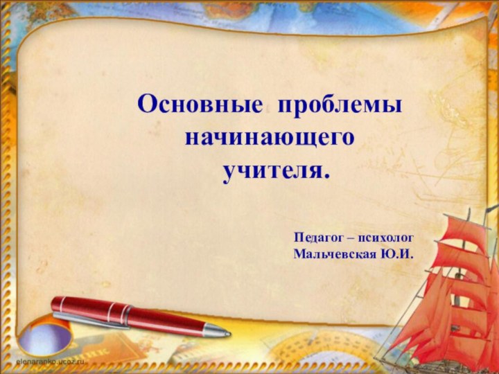 Основные проблемы  начинающего   учителя. Педагог – психолог Мальчевская Ю.И.