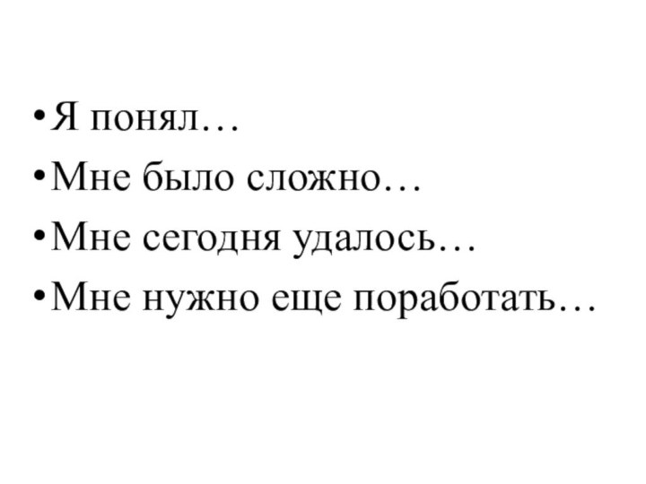 Я понял…Мне было сложно…Мне сегодня удалось…Мне нужно еще поработать…