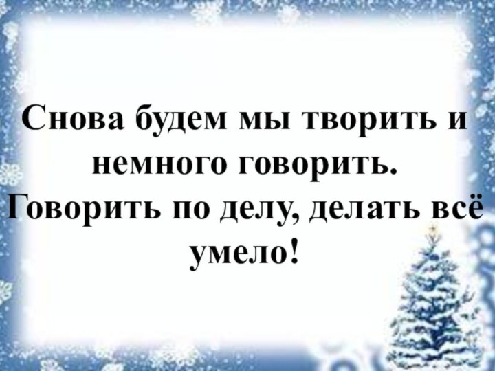 Снова будем мы творить и немного говорить. Говорить по делу, делать всё умело!