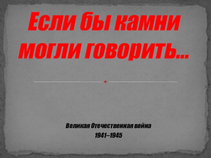 Великая Отечественная война 1941–1945Если бы камни могли говорить…