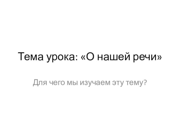 Тема урока: «О нашей речи»Для чего мы изучаем эту тему?