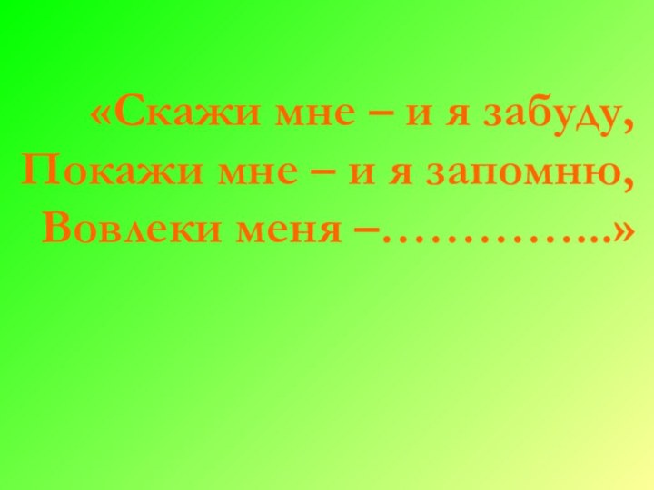 «Скажи мне – и я забуду, Покажи мне – и я запомню,Вовлеки меня –…………...»