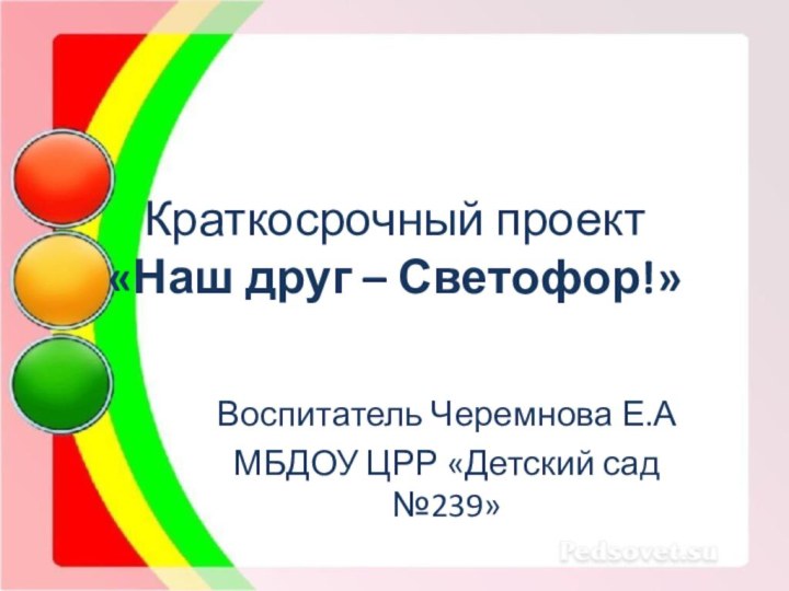 Краткосрочный проект  «Наш друг – Светофор!»Воспитатель Черемнова Е.АМБДОУ ЦРР «Детский сад №239»