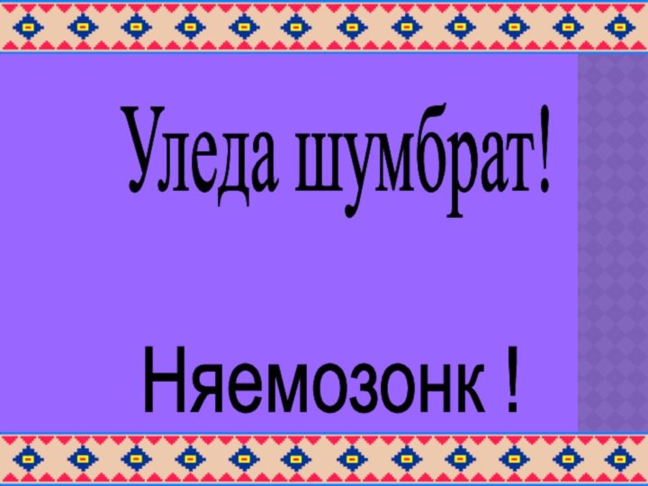 Уледа шумбрат! Няемозонк !