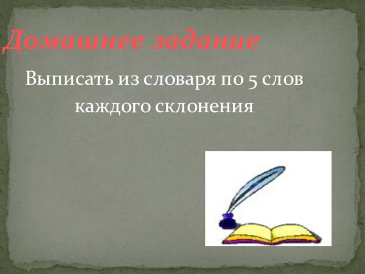 Домашнее заданиеВыписать из словаря по 5 словкаждого склонения