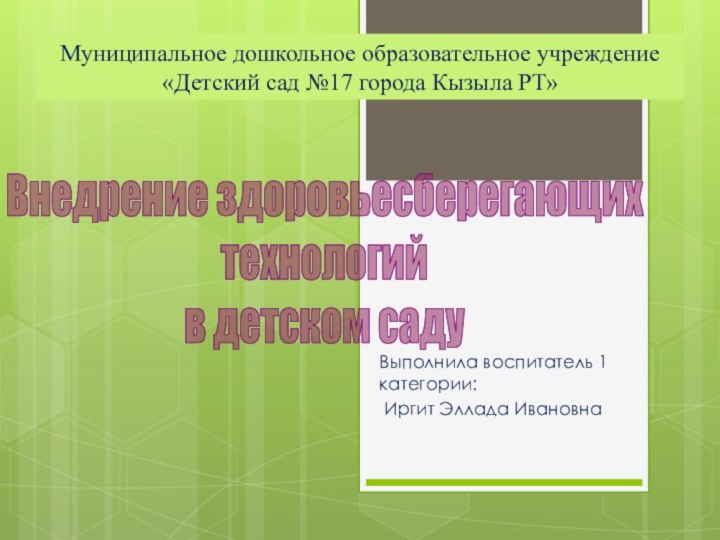 Выполнила воспитатель 1 категории: Иргит Эллада ИвановнаВнедрение здоровьесберегающихтехнологийв детском садуМуниципальное дошкольное образовательное