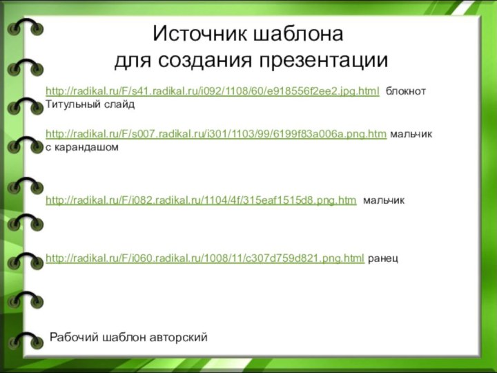 Источник шаблона  для создания презентацииhttp://radikal.ru/F/s41.radikal.ru/i092/1108/60/e918556f2ee2.jpg.html блокнотТитульный слайдhttp://radikal.ru/F/s007.radikal.ru/i301/1103/99/6199f83a006a.png.htm мальчик с карандашом http://radikal.ru/F/i082.radikal.ru/1104/4f/315eaf1515d8.png.htm мальчикhttp://radikal.ru/F/i060.radikal.ru/1008/11/c307d759d821.png.html ранецРабочий шаблон авторский