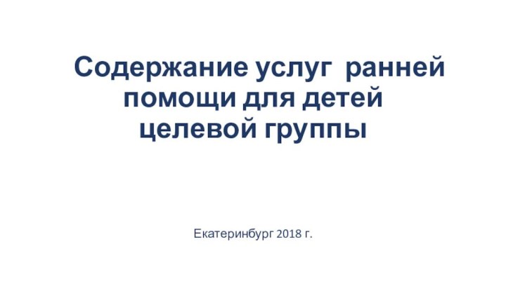 Содержание услуг ранней помощи для детей целевой группы Екатеринбург 2018 г.