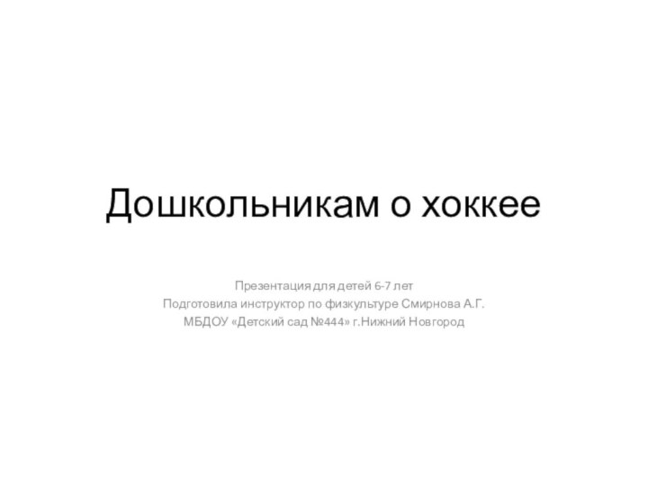 Дошкольникам о хоккееПрезентация для детей 6-7 летПодготовила инструктор по физкультуре Смирнова А.Г.МБДОУ