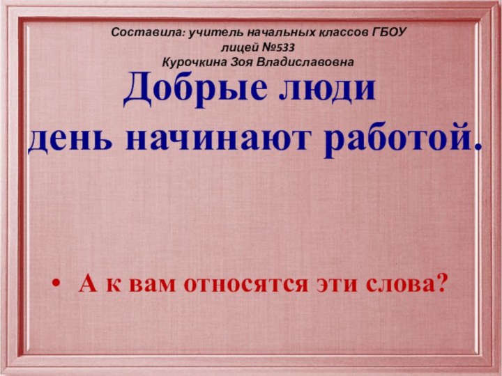 Добрые люди день начинают работой.А к вам относятся эти слова?Составила: учитель начальных