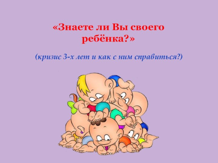 (кризис 3-х лет и как с ним справиться?)«Знаете ли Вы своего ребёнка?»