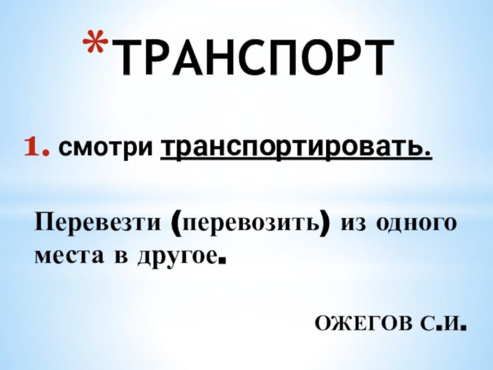 ТРАНСПОРТсмотри транспортировать. Перевезти (перевозить) из одного места в другое. ОЖЕГОВ С.И.