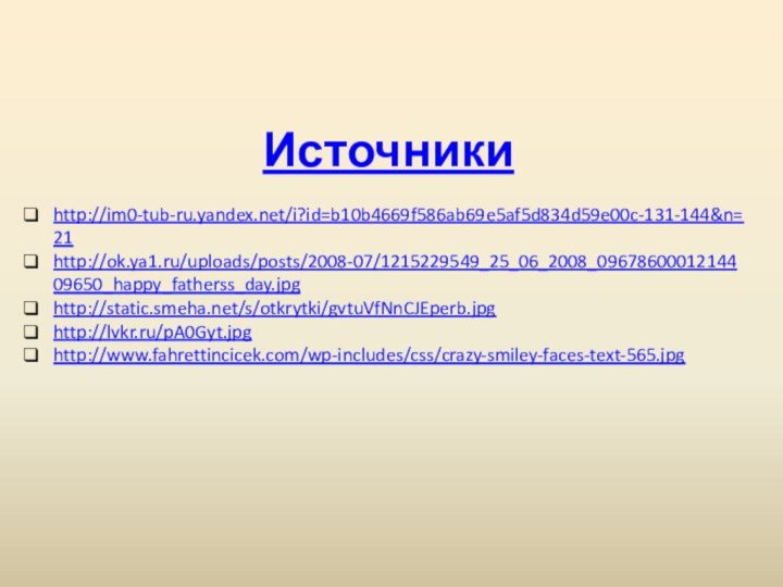 Источникиhttp://im0-tub-ru.yandex.net/i?id=b10b4669f586ab69e5af5d834d59e00c-131-144&n=21http://ok.ya1.ru/uploads/posts/2008-07/1215229549_25_06_2008_0967860001214409650_happy_fatherss_day.jpghttp://static.smeha.net/s/otkrytki/gvtuVfNnCJEperb.jpghttp://lvkr.ru/pA0Gyt.jpghttp://www.fahrettincicek.com/wp-includes/css/crazy-smiley-faces-text-565.jpg