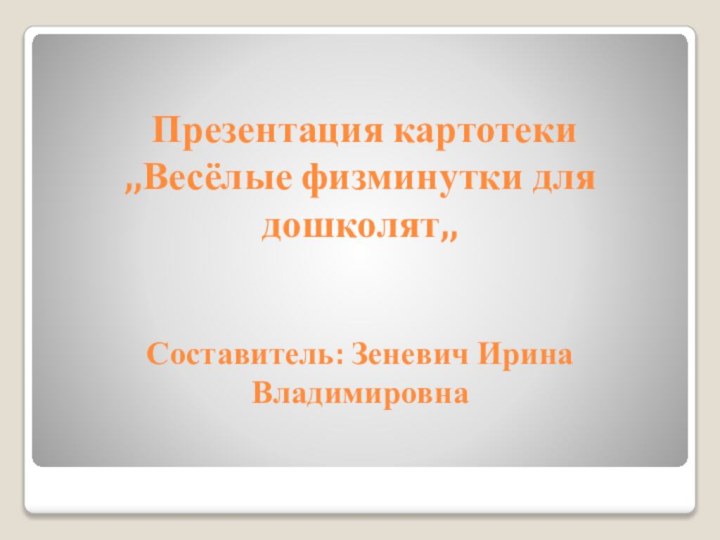 Презентация картотеки ,,Весёлые физминутки для дошколят,,   Составитель: Зеневич Ирина Владимировна