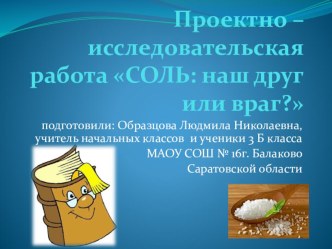 Проектно – исследовательская работа 	Соль: наш друг или враг?	Презентация. презентация к уроку по окружающему миру (3 класс)