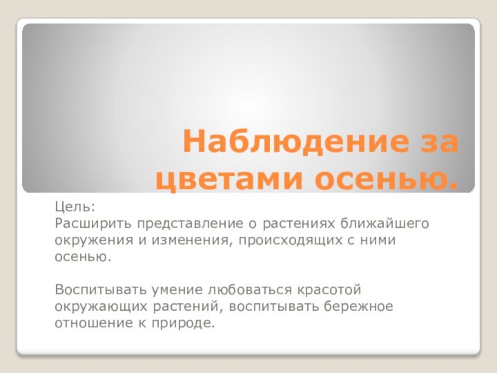 Наблюдение за цветами осенью.Цель:Расширить представление о растениях ближайшего окружения и изменения, происходящих