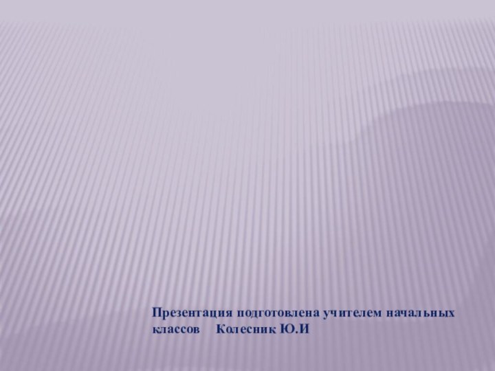 Презентация подготовлена учителем начальных классов  Колесник Ю.И