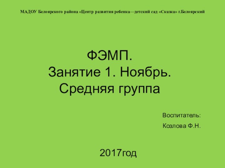 ФЭМП. Занятие 1. Ноябрь. Средняя группа2017годМАДОУ Белоярского района «Центр развития ребенка—детский сад «Сказка» г.БелоярскийВоспитатель:Козлова Ф.Н.