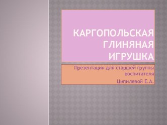 Презентация Каргопольская глиняная игрушка презентация к уроку по окружающему миру (старшая группа)