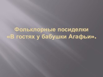 фольклорные посиделки у бабушки Агафьи презентация к уроку по развитию речи (средняя группа)