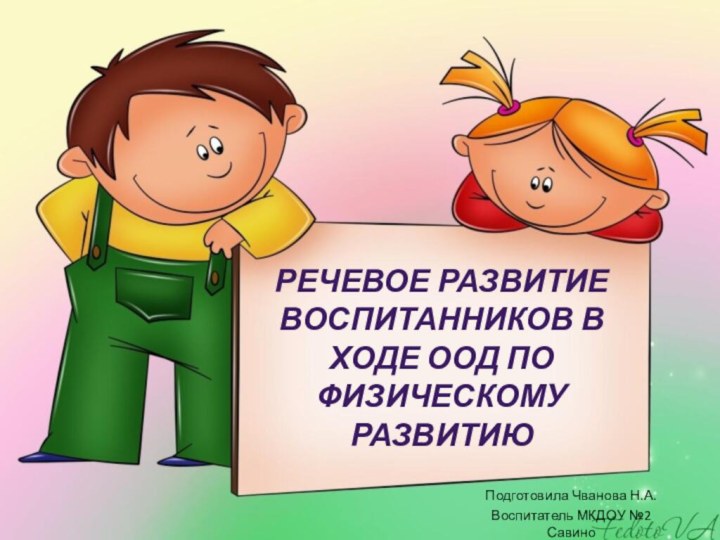 Речевое развитие воспитанников в ходе оод по физическому развитиюПодготовила Чванова Н.А.Воспитатель МКДОУ №2 Савино